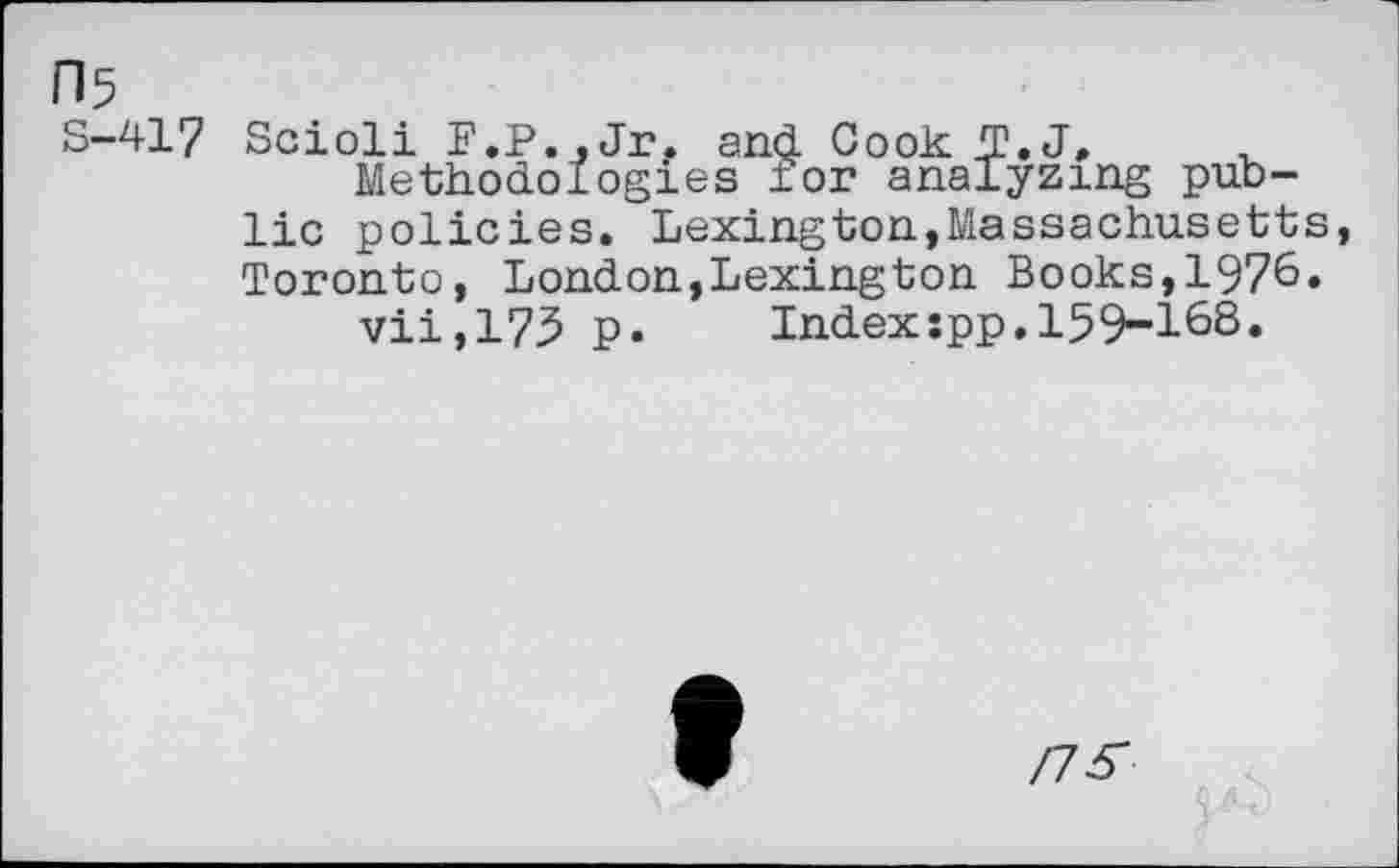 ﻿05 s-417
Scioli F.P., Jr. and Cook T.J, , Methodologies for analyzing public policies. Lexington,Massachusetts Toronto, London,Lexington Books,1976.
vii,175 p.	Index:pp.159-168.